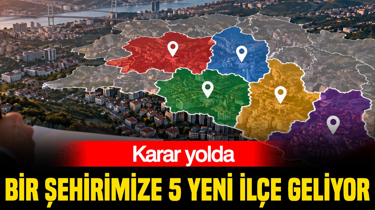 Bir şehirimize 5 yeni ilçe geliyor: Karar yolda