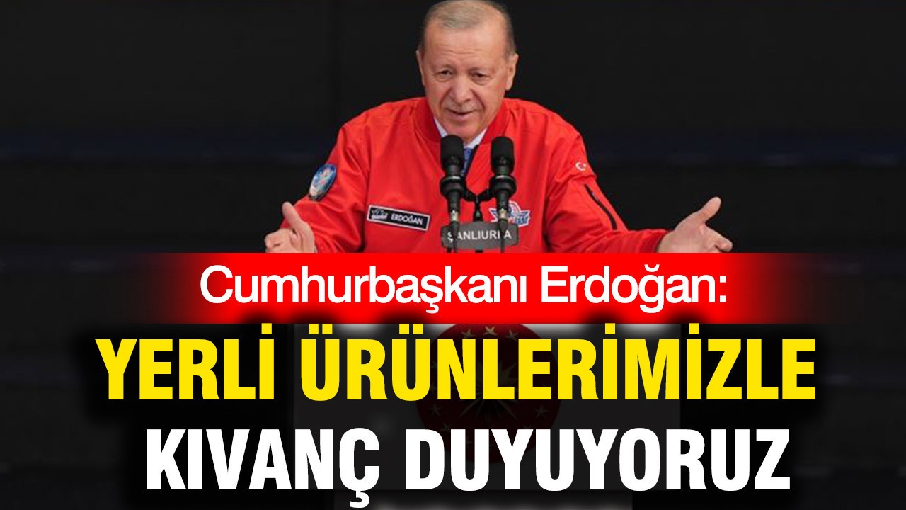 Cumhurbaşkanı Erdoğan: Yerli ürünlerimizle kıvanç duyuyoruz
