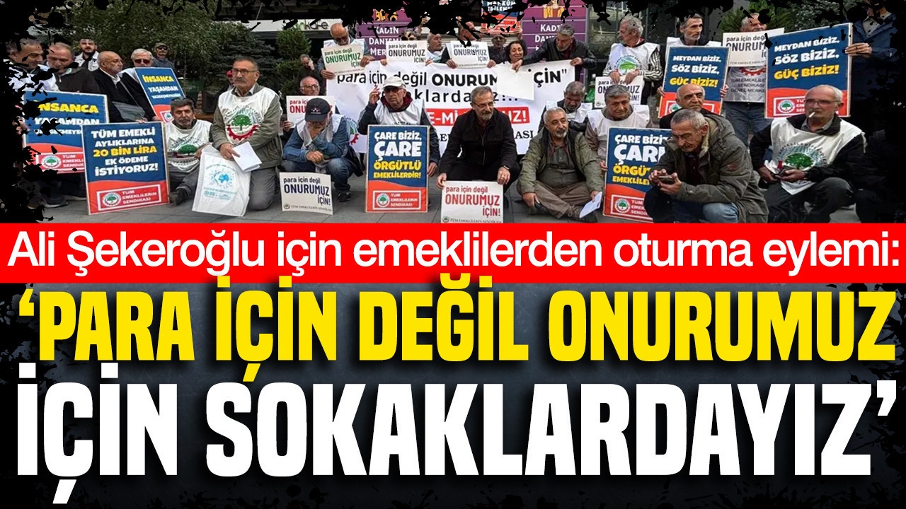 Ali Şekeroğlu için emeklilerden oturma eylemi: Para için değil onurumuz için sokaklardayız