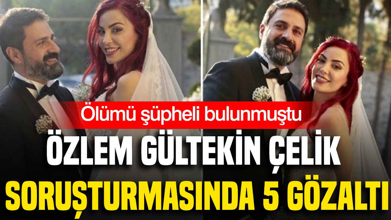 Özlem Gültekin Çelik soruşturmasında 5 gözaltı: Ölümü şüpheli bulunmuştu