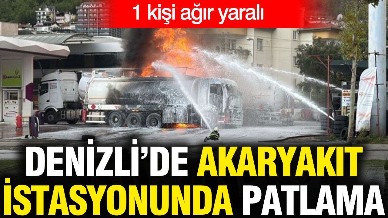 Denizli'de akaryakıt istasyonunda patlama: 1 kişi ağır yaralandı