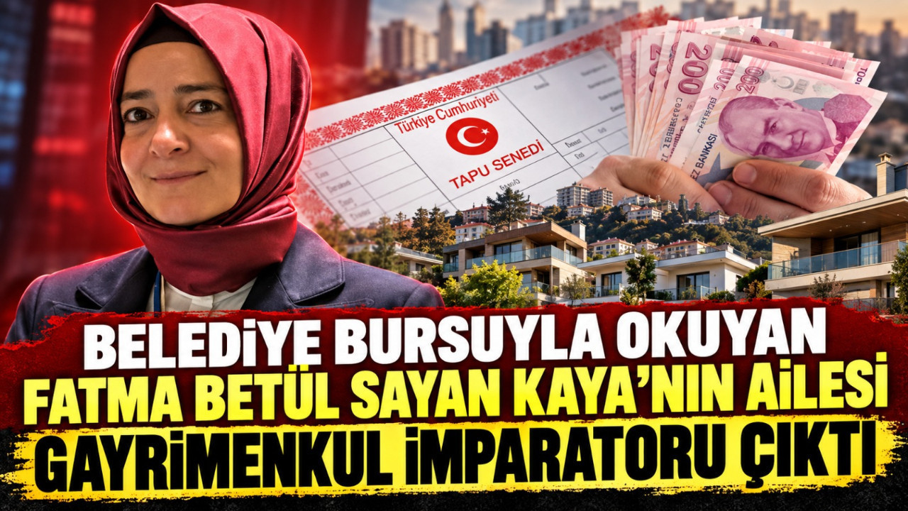 Belediye bursuyla okuyan Fatma Betül Sayan Kaya’nın ailesi gayrimenkul imparatoru çıktı
