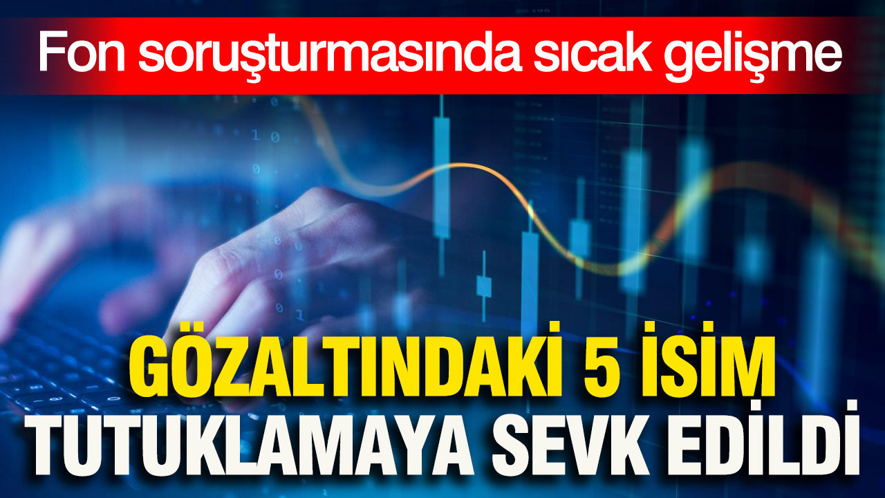Fon soruşturmasında sıcak gelişme: 5 isim tutuklamaya sevk edildi