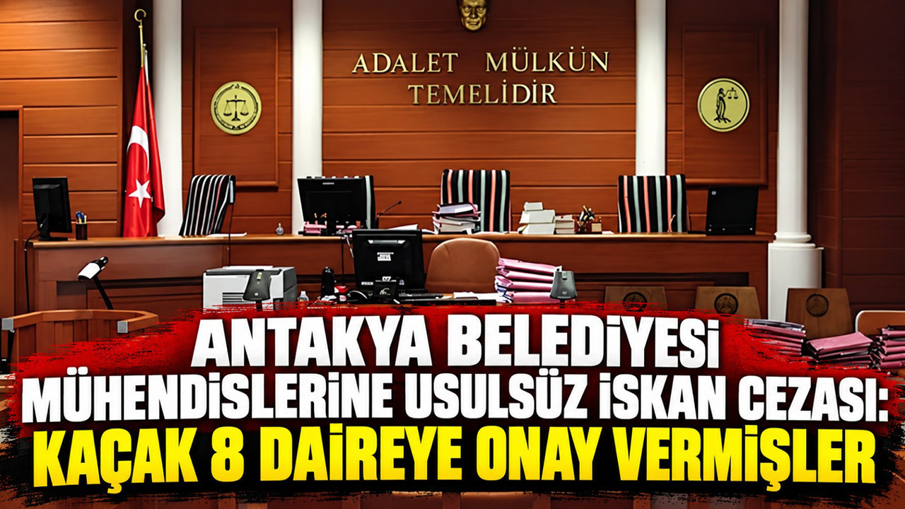 Antakya Belediyesi mühendislerine usulsüz iskan cezası: Kaçak 8 yapıya onay vermişler