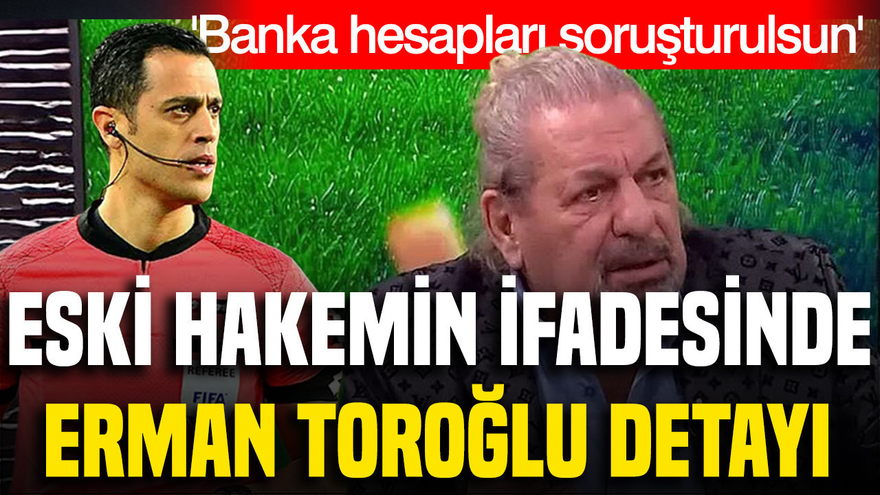 Eski hakemin ifadesinde Erman Toroğlu detayı: 'Banka hesapları soruşturulsun'