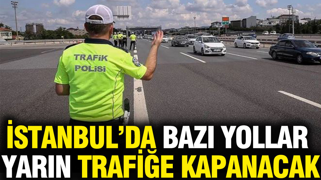 İstanbul’da bazı yollar yarın trafiğe kapanacak