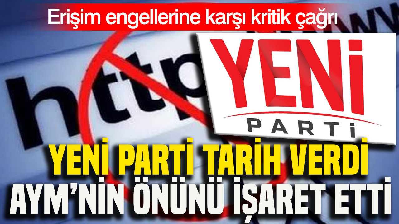 Erişim engellerine karşı kritik çağrı: Yeni Parti tarih verdi AYM’nin önünü işaret etti