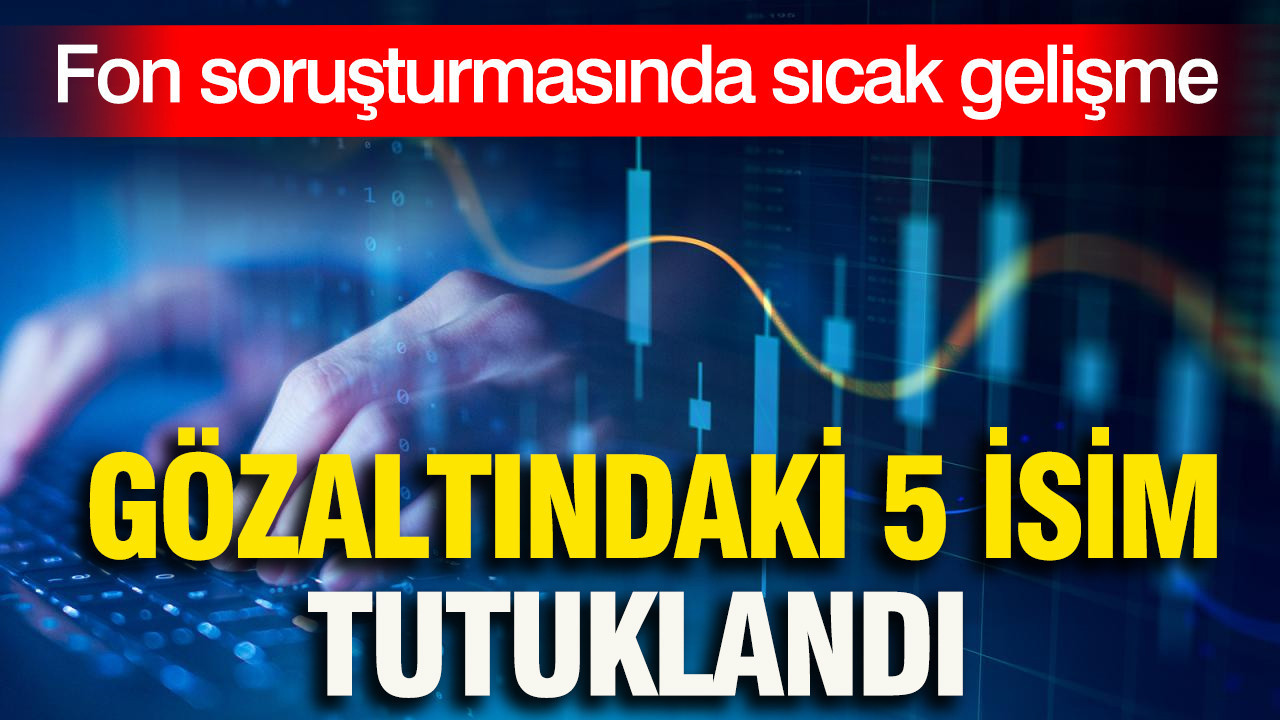 Fon soruşturmasında sıcak gelişme: Gözaltına alına 5 isim tutuklandı